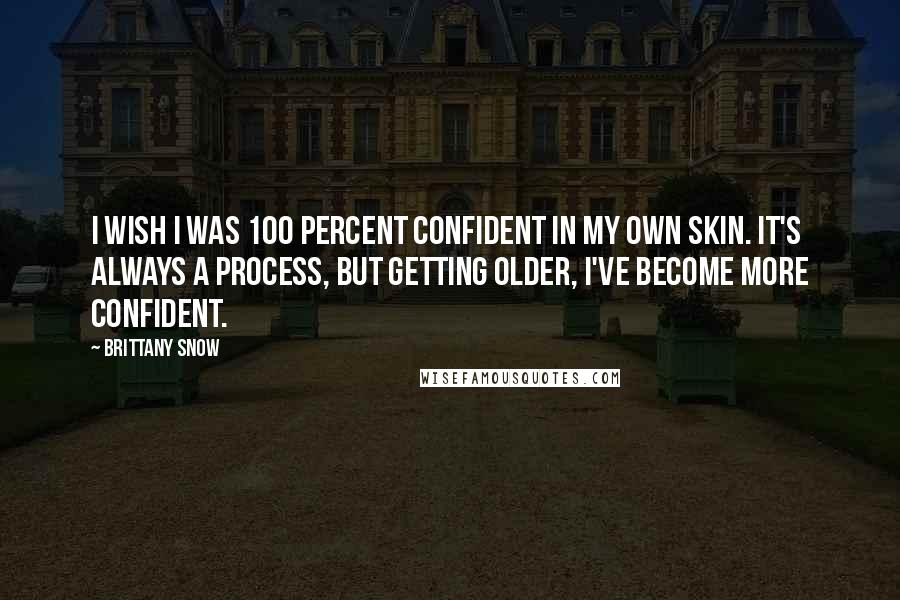 Brittany Snow Quotes: I wish I was 100 percent confident in my own skin. It's always a process, but getting older, I've become more confident.