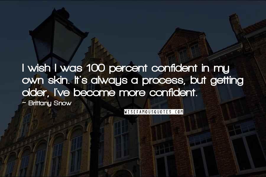 Brittany Snow Quotes: I wish I was 100 percent confident in my own skin. It's always a process, but getting older, I've become more confident.