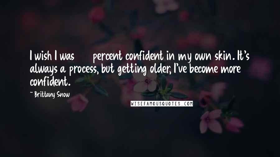 Brittany Snow Quotes: I wish I was 100 percent confident in my own skin. It's always a process, but getting older, I've become more confident.