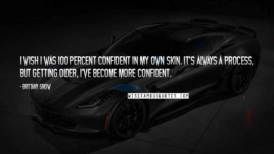 Brittany Snow Quotes: I wish I was 100 percent confident in my own skin. It's always a process, but getting older, I've become more confident.