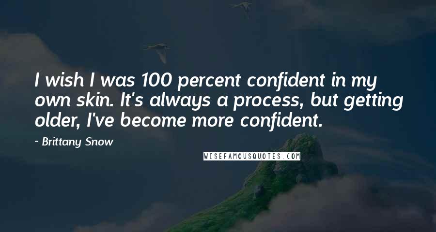 Brittany Snow Quotes: I wish I was 100 percent confident in my own skin. It's always a process, but getting older, I've become more confident.