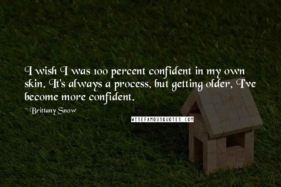 Brittany Snow Quotes: I wish I was 100 percent confident in my own skin. It's always a process, but getting older, I've become more confident.