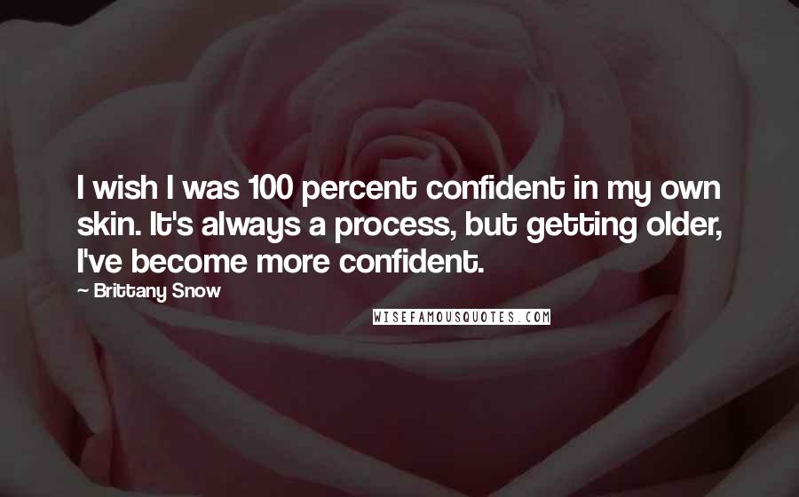 Brittany Snow Quotes: I wish I was 100 percent confident in my own skin. It's always a process, but getting older, I've become more confident.