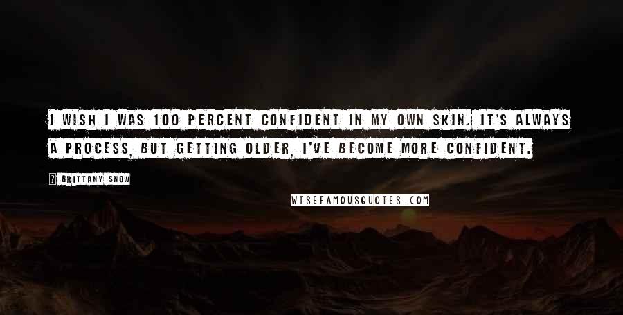 Brittany Snow Quotes: I wish I was 100 percent confident in my own skin. It's always a process, but getting older, I've become more confident.