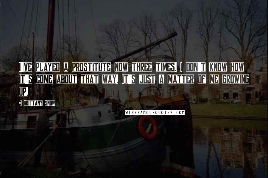 Brittany Snow Quotes: I've played a prostitute now three times. I don't know how it's come about that way. It's just a matter of me growing up.