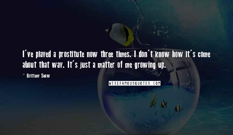 Brittany Snow Quotes: I've played a prostitute now three times. I don't know how it's come about that way. It's just a matter of me growing up.