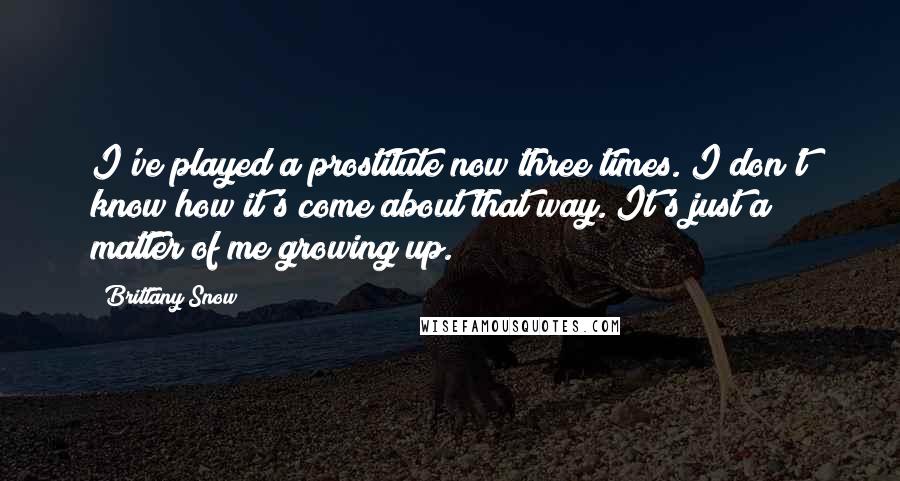 Brittany Snow Quotes: I've played a prostitute now three times. I don't know how it's come about that way. It's just a matter of me growing up.