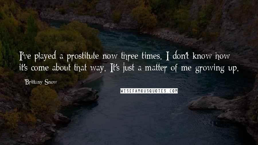 Brittany Snow Quotes: I've played a prostitute now three times. I don't know how it's come about that way. It's just a matter of me growing up.