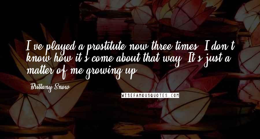 Brittany Snow Quotes: I've played a prostitute now three times. I don't know how it's come about that way. It's just a matter of me growing up.