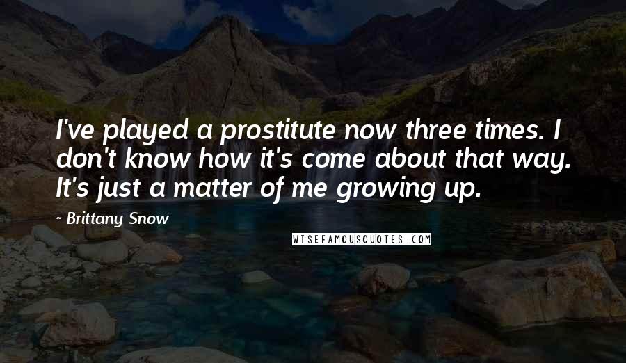 Brittany Snow Quotes: I've played a prostitute now three times. I don't know how it's come about that way. It's just a matter of me growing up.