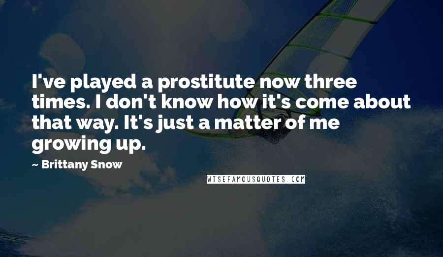 Brittany Snow Quotes: I've played a prostitute now three times. I don't know how it's come about that way. It's just a matter of me growing up.