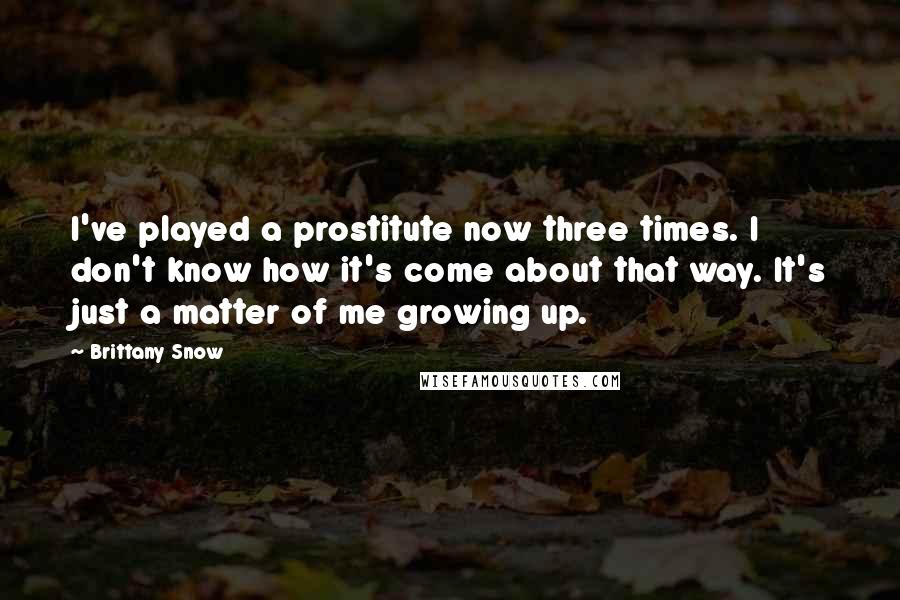 Brittany Snow Quotes: I've played a prostitute now three times. I don't know how it's come about that way. It's just a matter of me growing up.