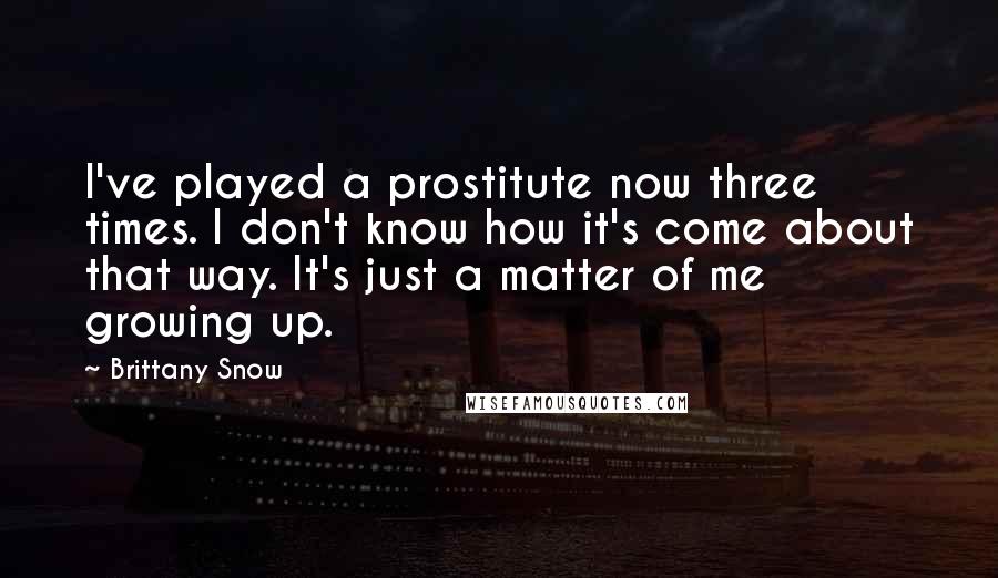 Brittany Snow Quotes: I've played a prostitute now three times. I don't know how it's come about that way. It's just a matter of me growing up.