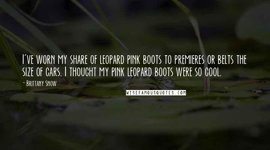 Brittany Snow Quotes: I've worn my share of leopard pink boots to premieres or belts the size of cars. I thought my pink leopard boots were so cool.