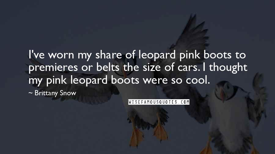 Brittany Snow Quotes: I've worn my share of leopard pink boots to premieres or belts the size of cars. I thought my pink leopard boots were so cool.