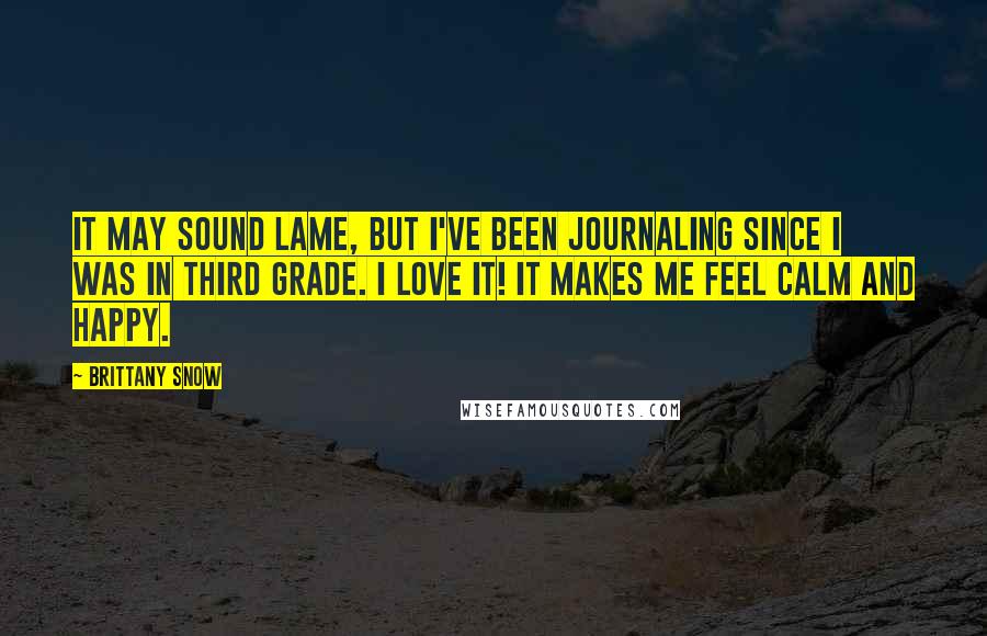 Brittany Snow Quotes: It may sound lame, but I've been journaling since I was in third grade. I love it! It makes me feel calm and happy.