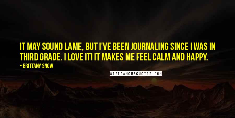 Brittany Snow Quotes: It may sound lame, but I've been journaling since I was in third grade. I love it! It makes me feel calm and happy.