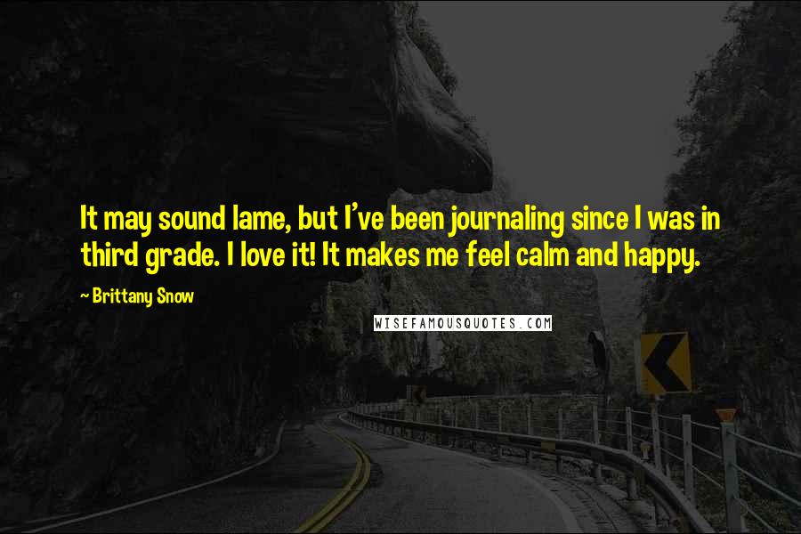 Brittany Snow Quotes: It may sound lame, but I've been journaling since I was in third grade. I love it! It makes me feel calm and happy.