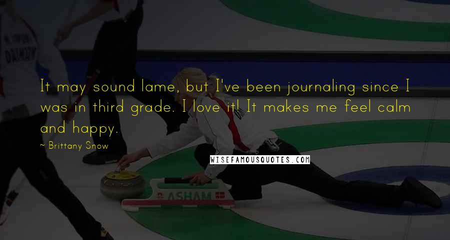 Brittany Snow Quotes: It may sound lame, but I've been journaling since I was in third grade. I love it! It makes me feel calm and happy.