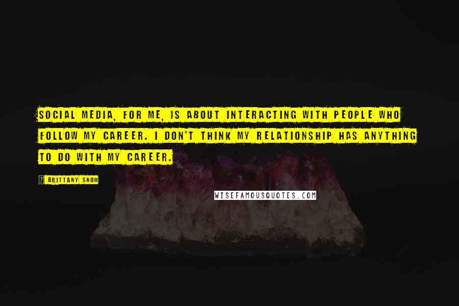 Brittany Snow Quotes: Social media, for me, is about interacting with people who follow my career. I don't think my relationship has anything to do with my career.