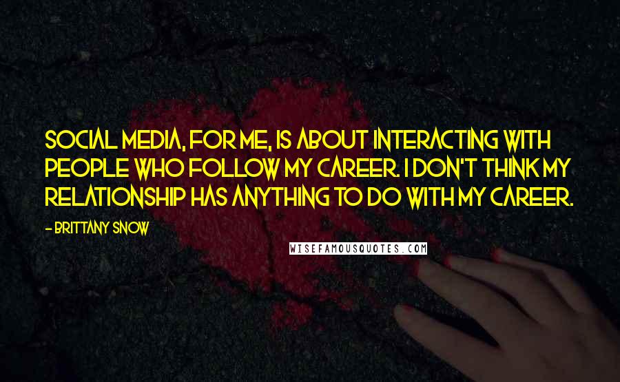 Brittany Snow Quotes: Social media, for me, is about interacting with people who follow my career. I don't think my relationship has anything to do with my career.