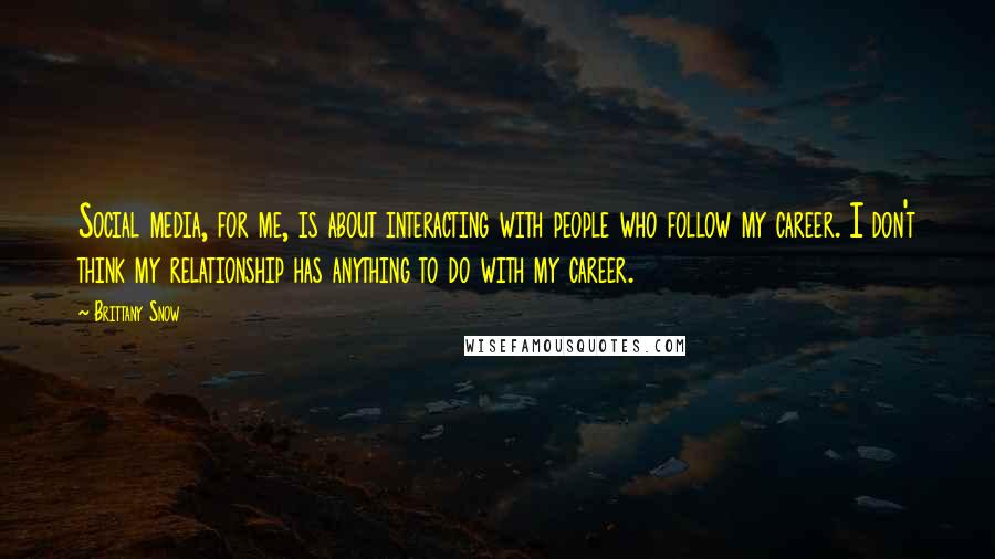 Brittany Snow Quotes: Social media, for me, is about interacting with people who follow my career. I don't think my relationship has anything to do with my career.