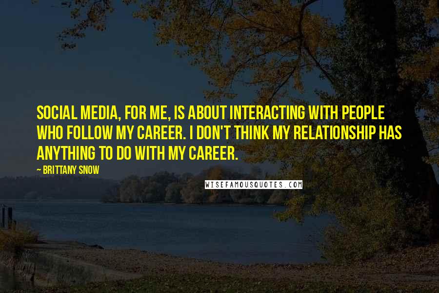 Brittany Snow Quotes: Social media, for me, is about interacting with people who follow my career. I don't think my relationship has anything to do with my career.