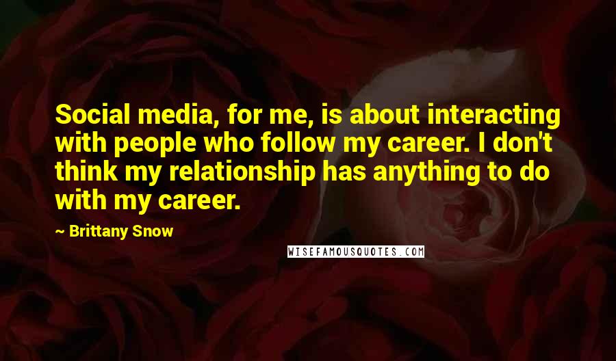 Brittany Snow Quotes: Social media, for me, is about interacting with people who follow my career. I don't think my relationship has anything to do with my career.