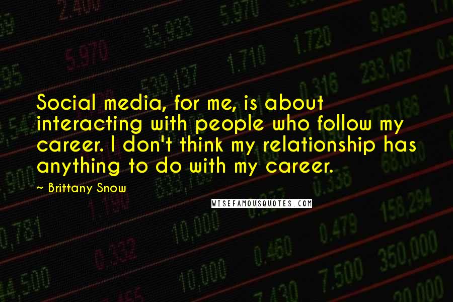 Brittany Snow Quotes: Social media, for me, is about interacting with people who follow my career. I don't think my relationship has anything to do with my career.