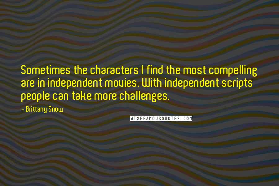 Brittany Snow Quotes: Sometimes the characters I find the most compelling are in independent movies. With independent scripts people can take more challenges.