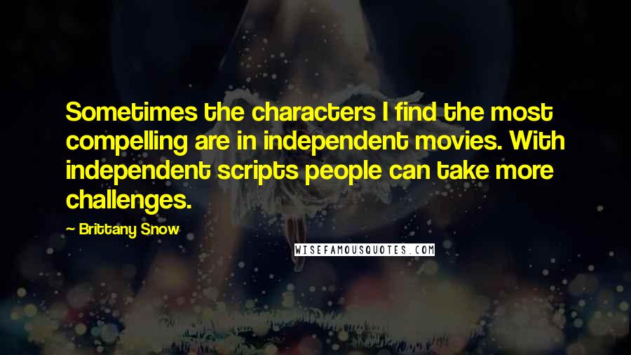 Brittany Snow Quotes: Sometimes the characters I find the most compelling are in independent movies. With independent scripts people can take more challenges.