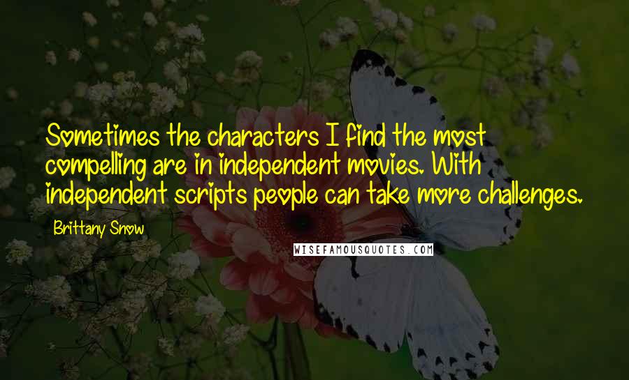 Brittany Snow Quotes: Sometimes the characters I find the most compelling are in independent movies. With independent scripts people can take more challenges.