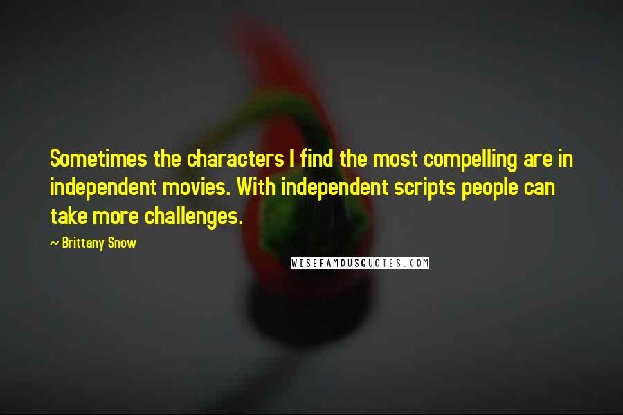 Brittany Snow Quotes: Sometimes the characters I find the most compelling are in independent movies. With independent scripts people can take more challenges.