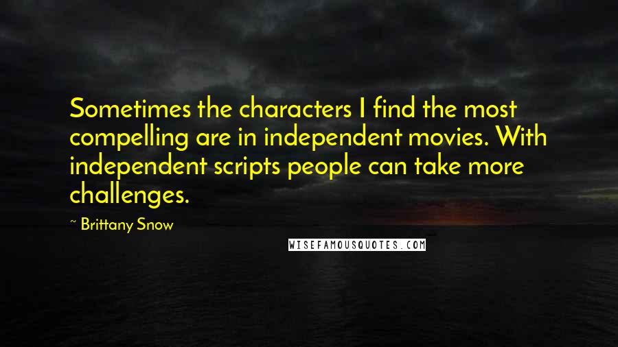 Brittany Snow Quotes: Sometimes the characters I find the most compelling are in independent movies. With independent scripts people can take more challenges.