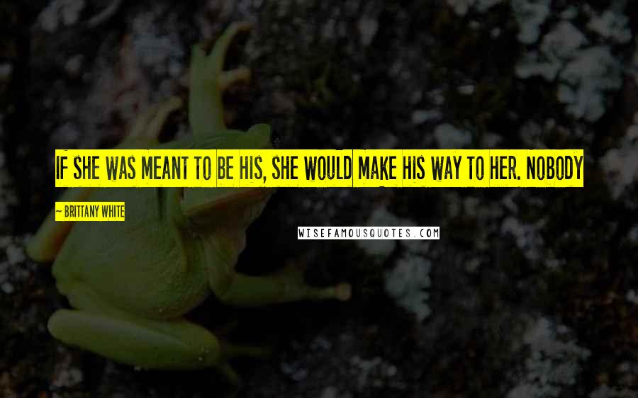 Brittany White Quotes: If she was meant to be his, she would make his way to her. Nobody