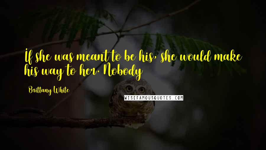 Brittany White Quotes: If she was meant to be his, she would make his way to her. Nobody