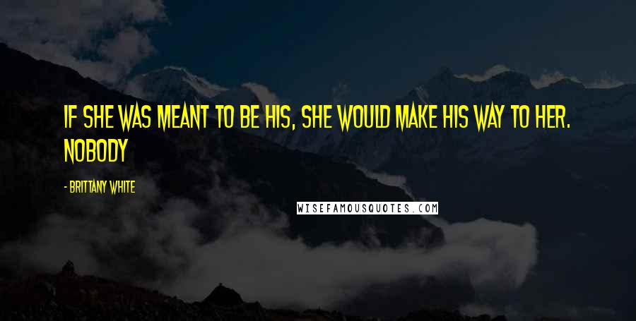Brittany White Quotes: If she was meant to be his, she would make his way to her. Nobody
