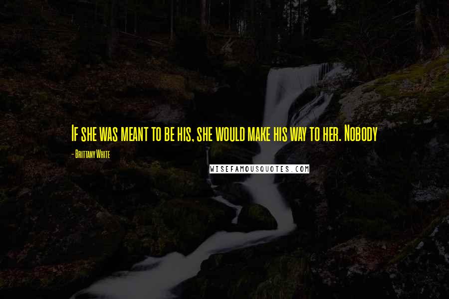 Brittany White Quotes: If she was meant to be his, she would make his way to her. Nobody