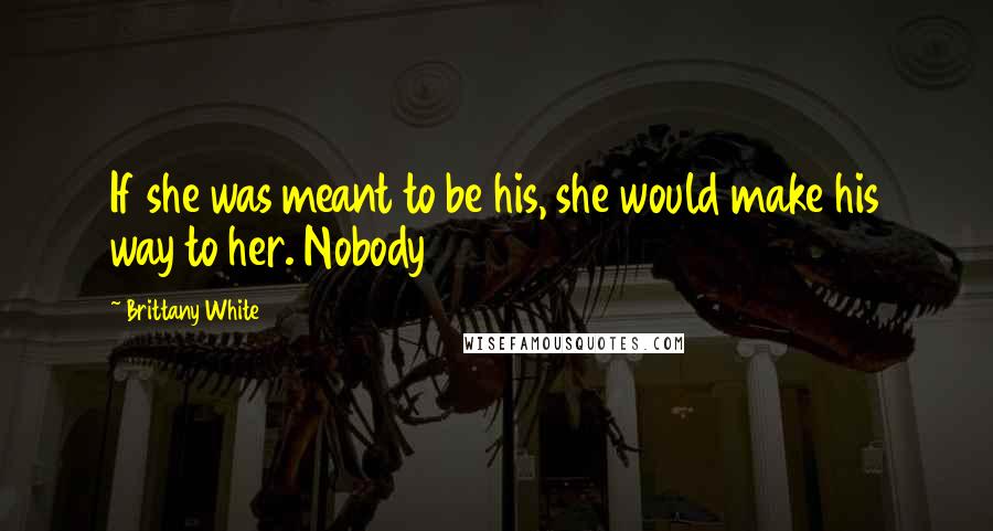 Brittany White Quotes: If she was meant to be his, she would make his way to her. Nobody