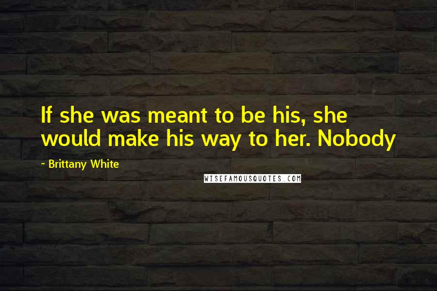 Brittany White Quotes: If she was meant to be his, she would make his way to her. Nobody