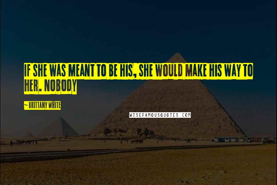 Brittany White Quotes: If she was meant to be his, she would make his way to her. Nobody