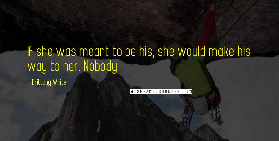 Brittany White Quotes: If she was meant to be his, she would make his way to her. Nobody