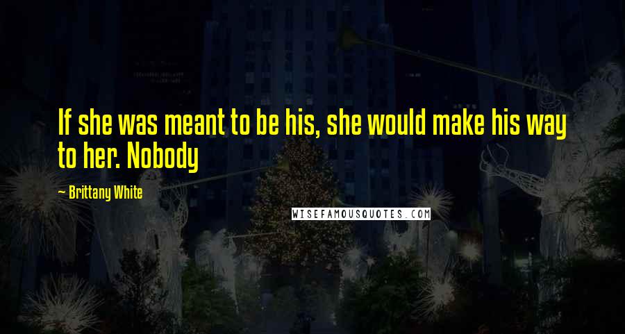 Brittany White Quotes: If she was meant to be his, she would make his way to her. Nobody