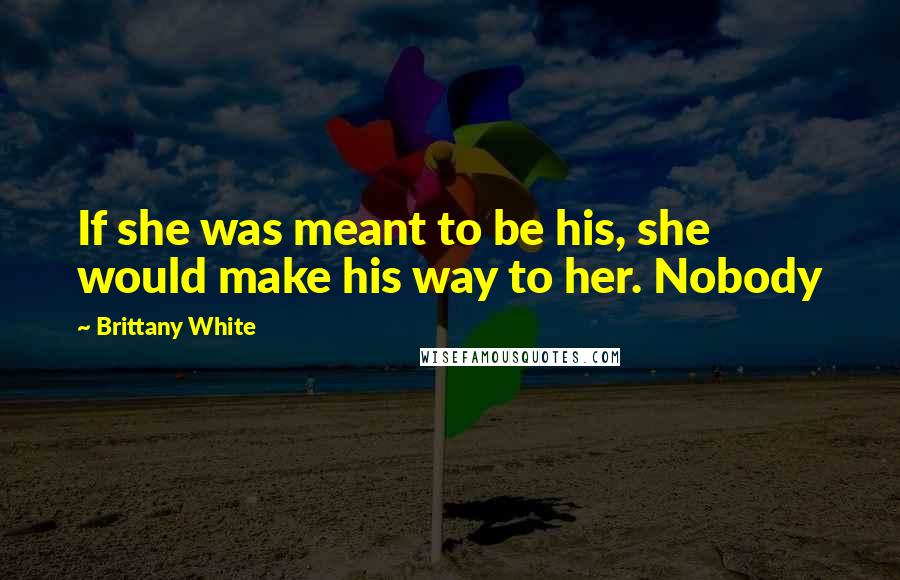 Brittany White Quotes: If she was meant to be his, she would make his way to her. Nobody
