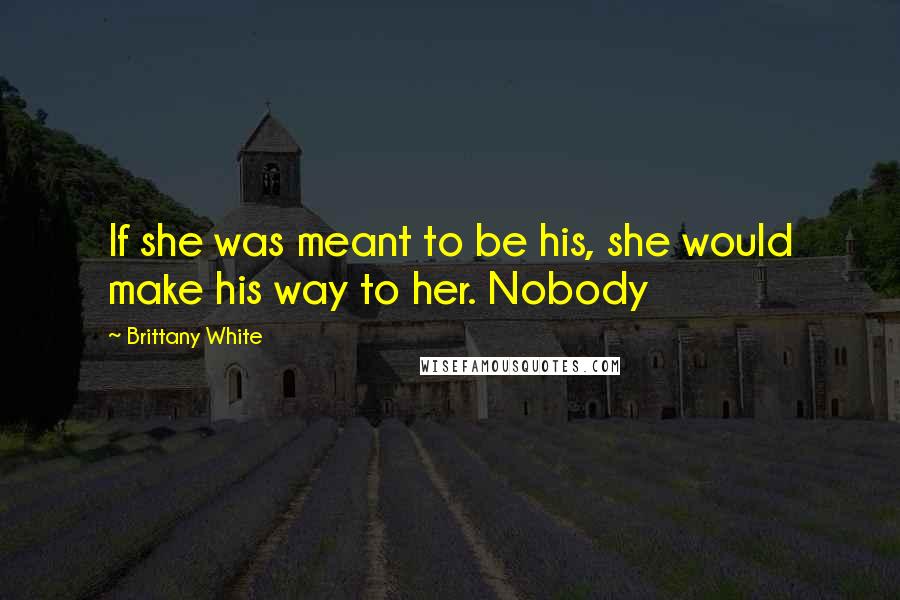 Brittany White Quotes: If she was meant to be his, she would make his way to her. Nobody