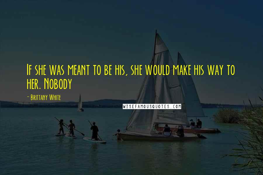 Brittany White Quotes: If she was meant to be his, she would make his way to her. Nobody