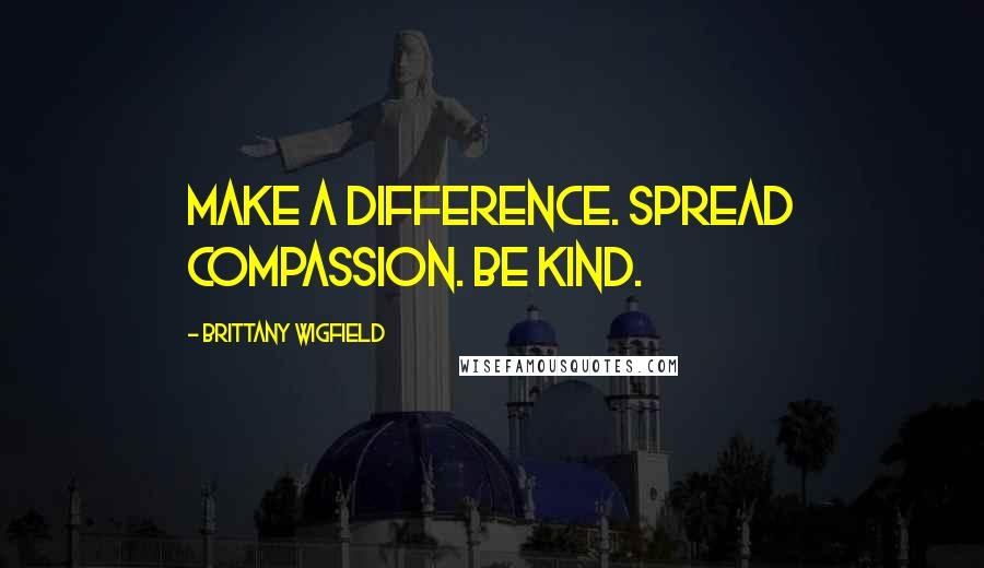 Brittany Wigfield Quotes: Make a difference. Spread compassion. Be kind.