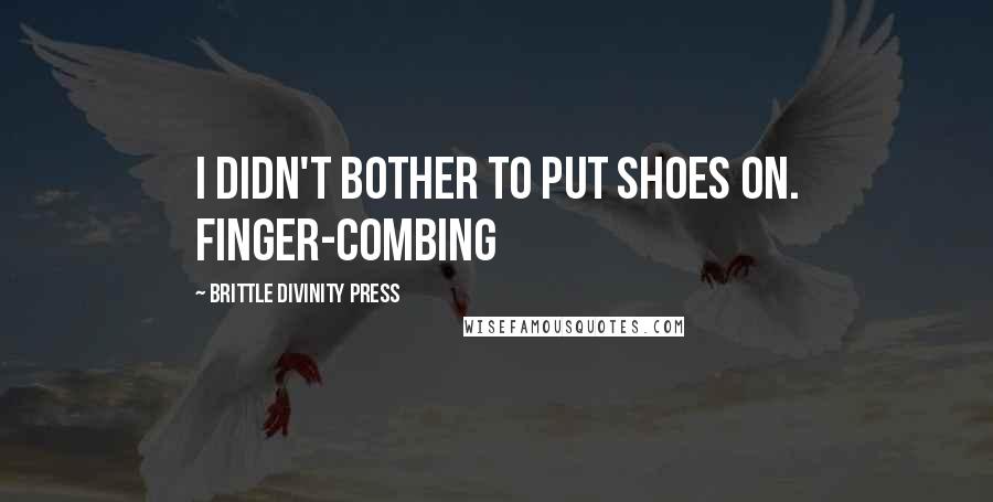 Brittle Divinity Press Quotes: I didn't bother to put shoes on. Finger-combing