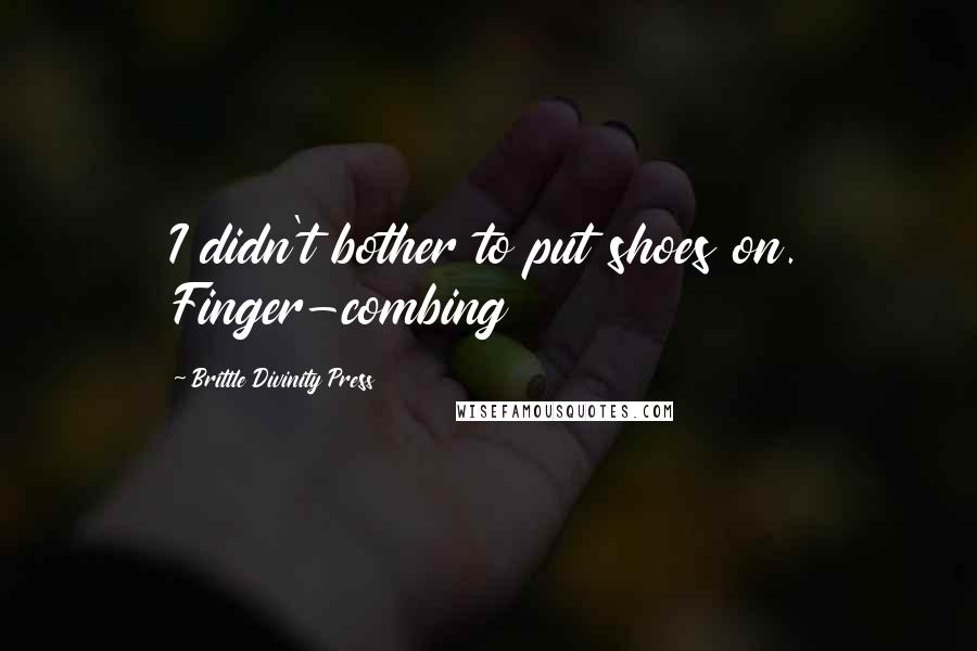 Brittle Divinity Press Quotes: I didn't bother to put shoes on. Finger-combing