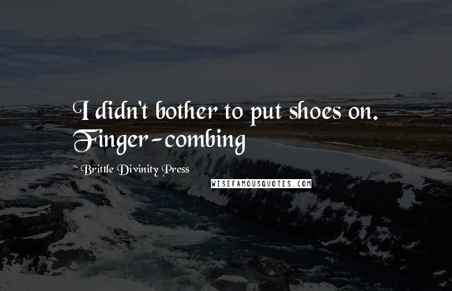 Brittle Divinity Press Quotes: I didn't bother to put shoes on. Finger-combing